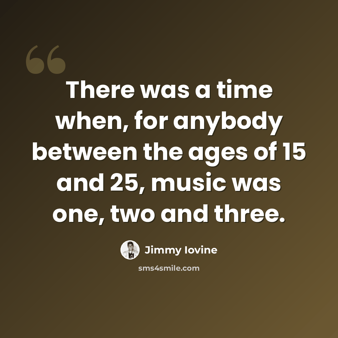 “There was a time when, for anybody between the ages of 15 and 25, music was one, two and three.” quote by Jimmy Iovine