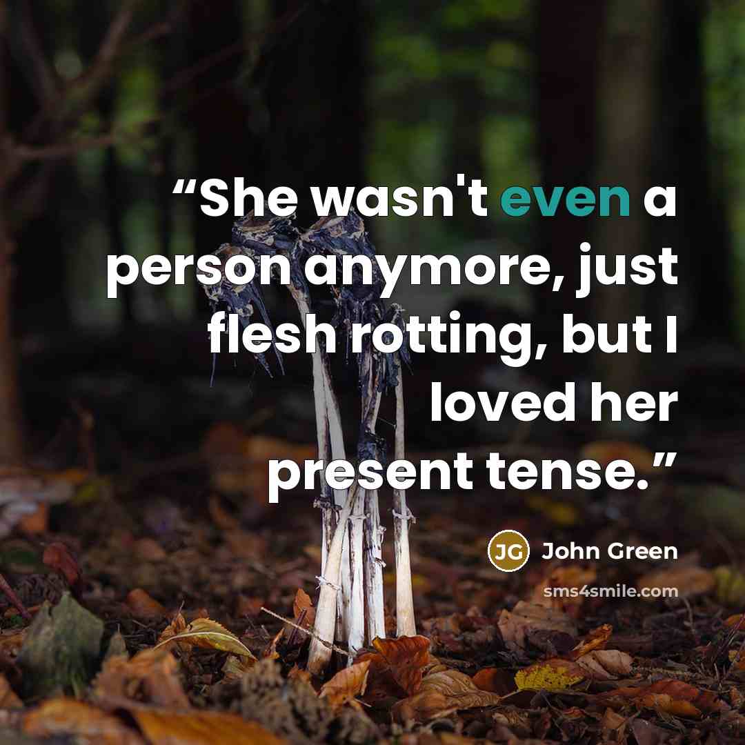 “She wasn't even a person anymore, just flesh rotting, but I loved her present tense.” quote by John Green