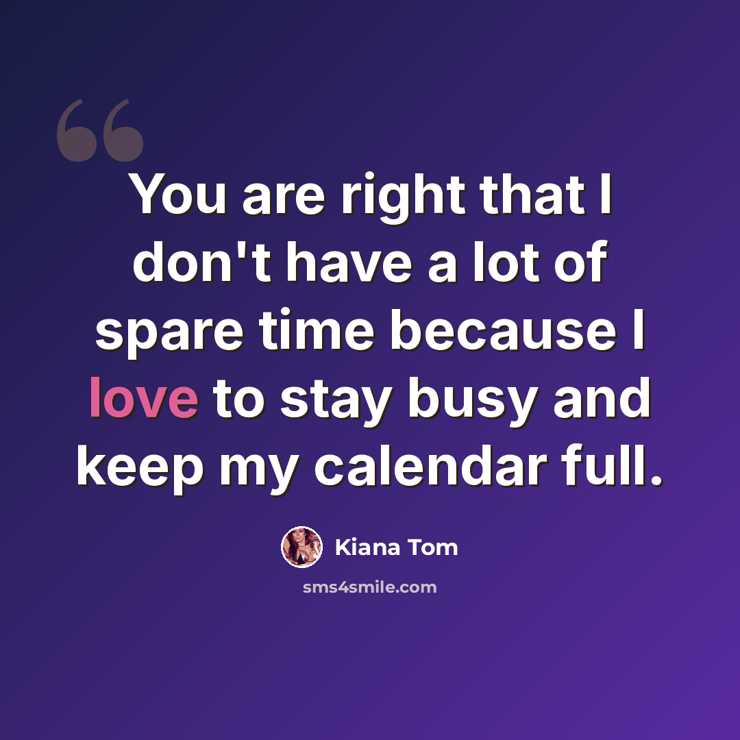 “You are right that I don't have a lot of spare time because I love to stay busy and keep my calendar full.” quote by Kiana Tom