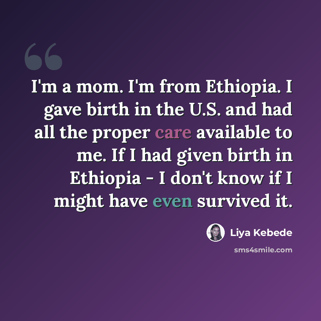 “I'm a mom. I'm from Ethiopia. I gave birth in the U.S. and had all the proper care available to me. If I had given birth in Ethiopia - I don't know if I might have even survived it.” quote by Liya Kebede