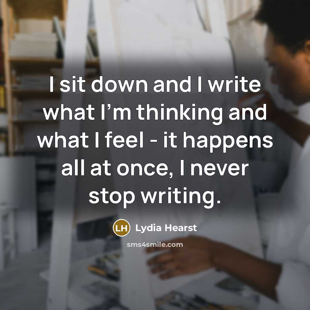 “I sit down and I write what I'm thinking and what I feel - it happens all at once, I never stop writing.” quote by Lydia Hearst