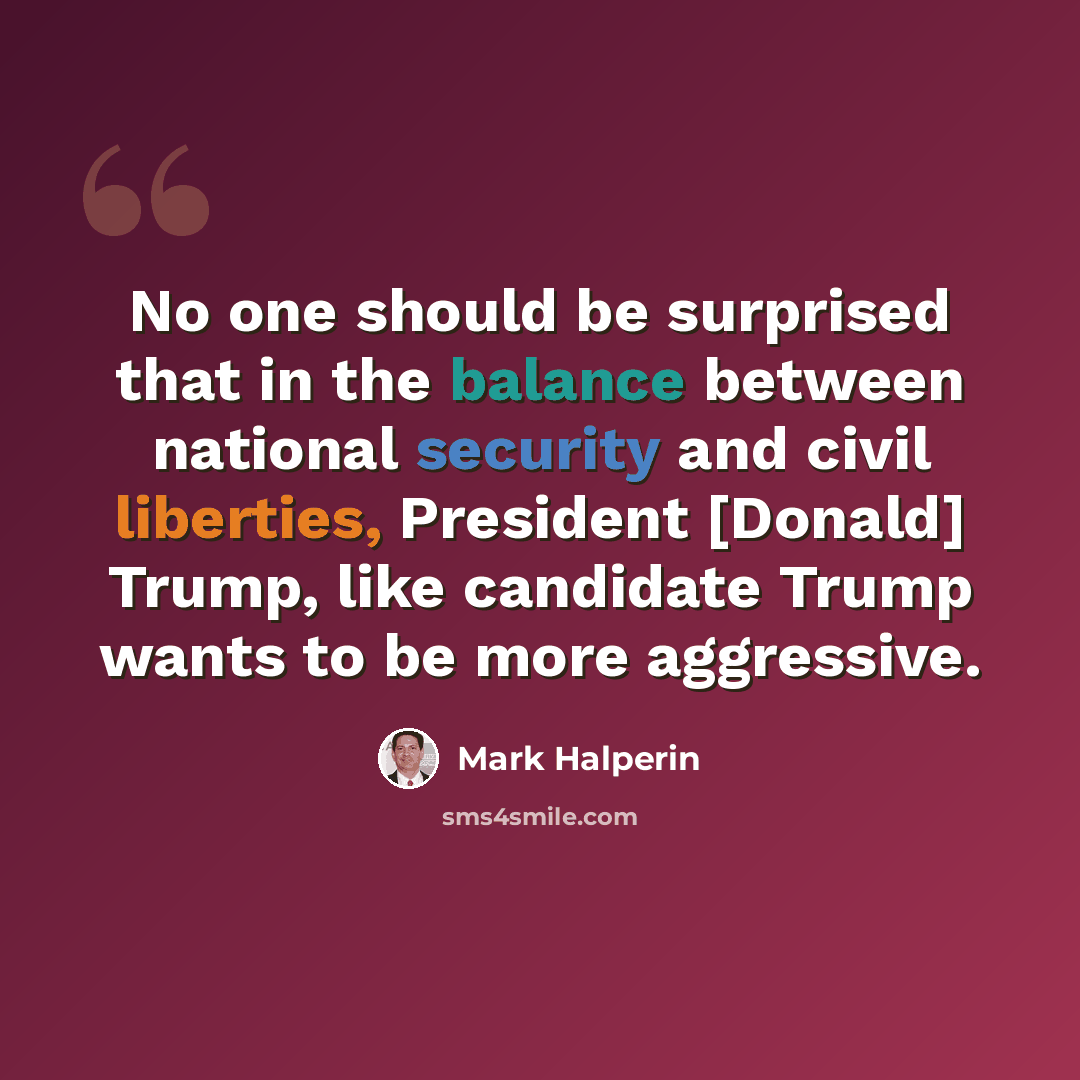 “No one should be surprised that in the balance between national security and civil liberties, President [Donald] Trump, like candidate Trump wants to be more aggressive.” quote by Mark Halperin
