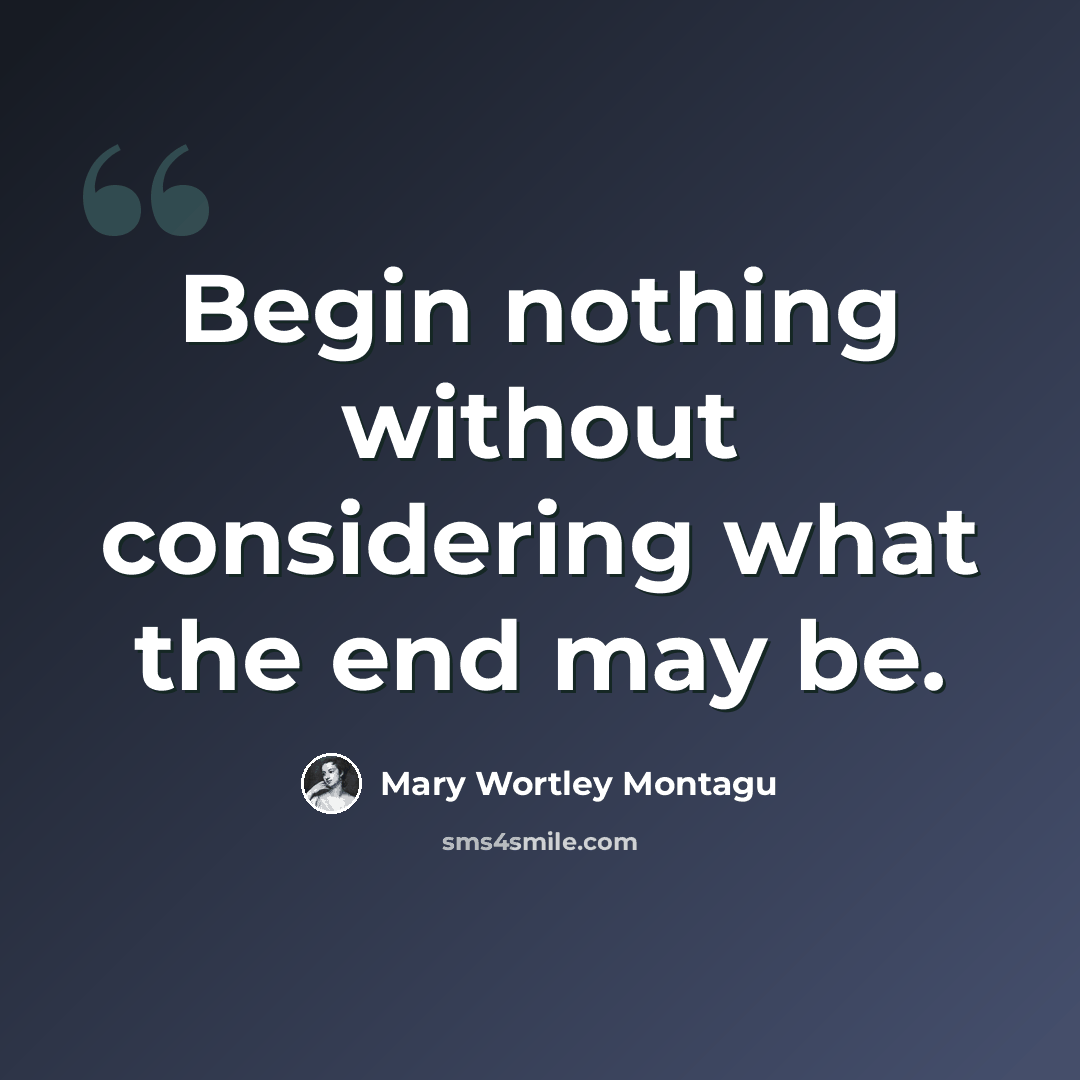 “Begin nothing without considering what the end may be.” quote by Mary Wortley Montagu
