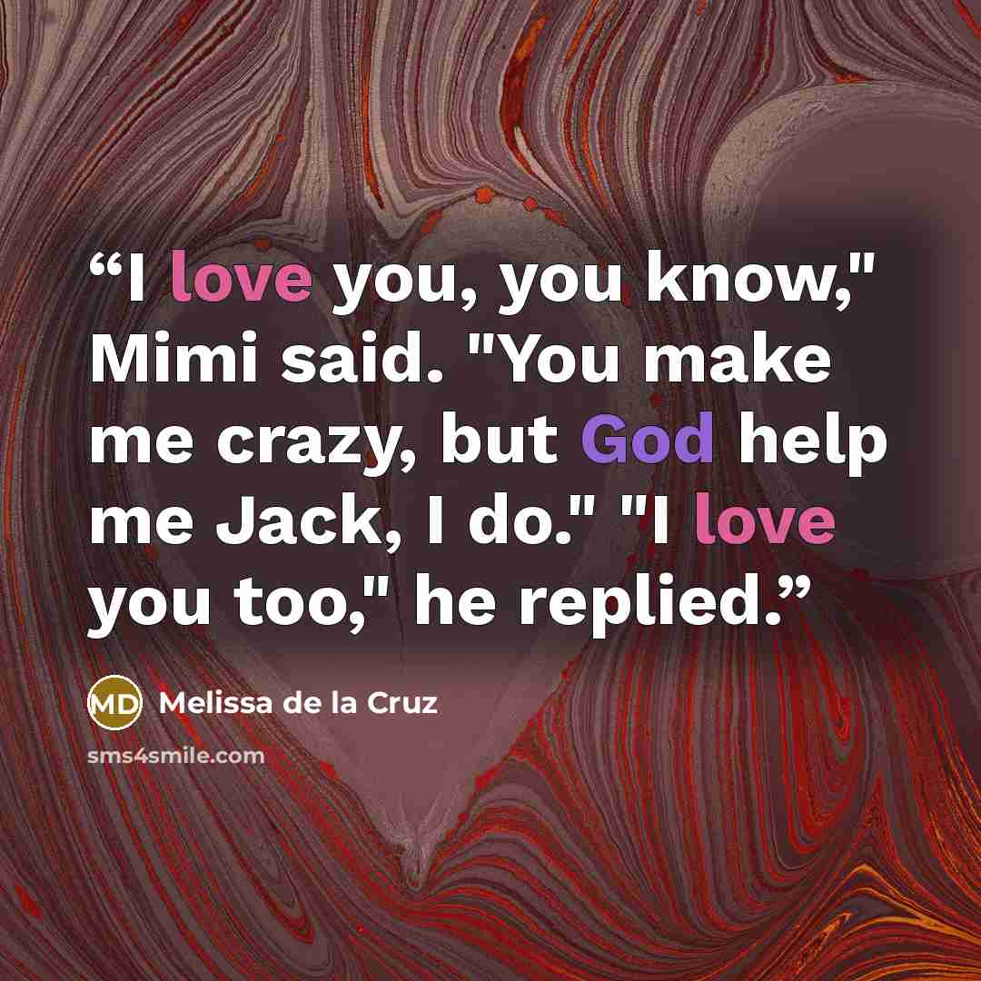 “I love you, you know," Mimi said. "You make me crazy, but God help me Jack, I do." "I love you too," he replied.” quote by Melissa de la Cruz