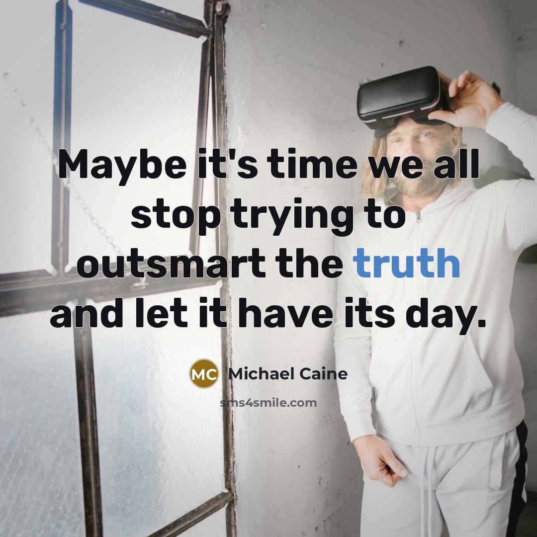 “Maybe it's time we all stop trying to outsmart the truth and let it have its day.” quote by Michael Caine