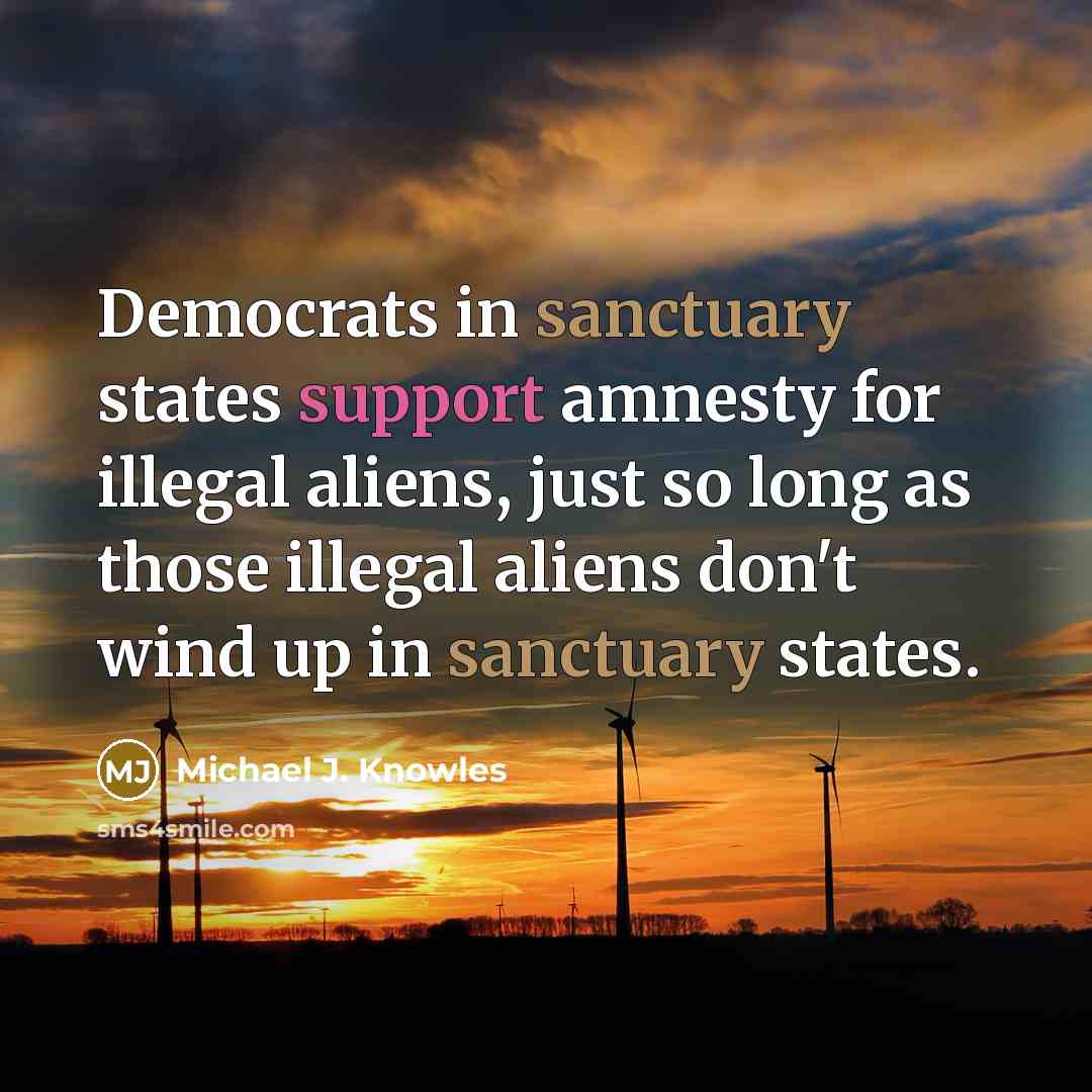 “Democrats in sanctuary states support amnesty for illegal aliens, just so long as those illegal aliens don't wind up in sanctuary states.” quote by Michael J. Knowles