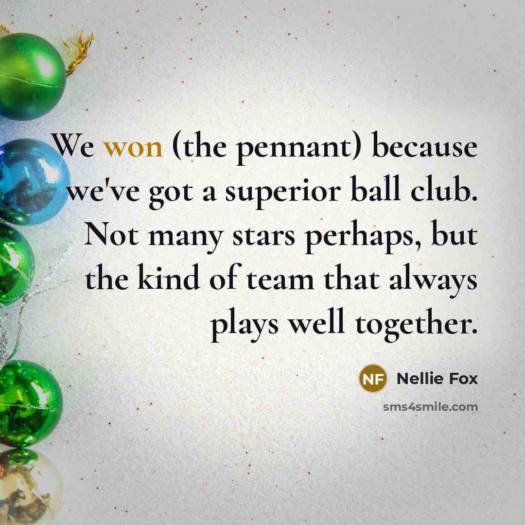 “We won (the pennant) because we've got a superior ball club. Not many stars perhaps, but the kind of team that always plays well together.” quote by Nellie Fox