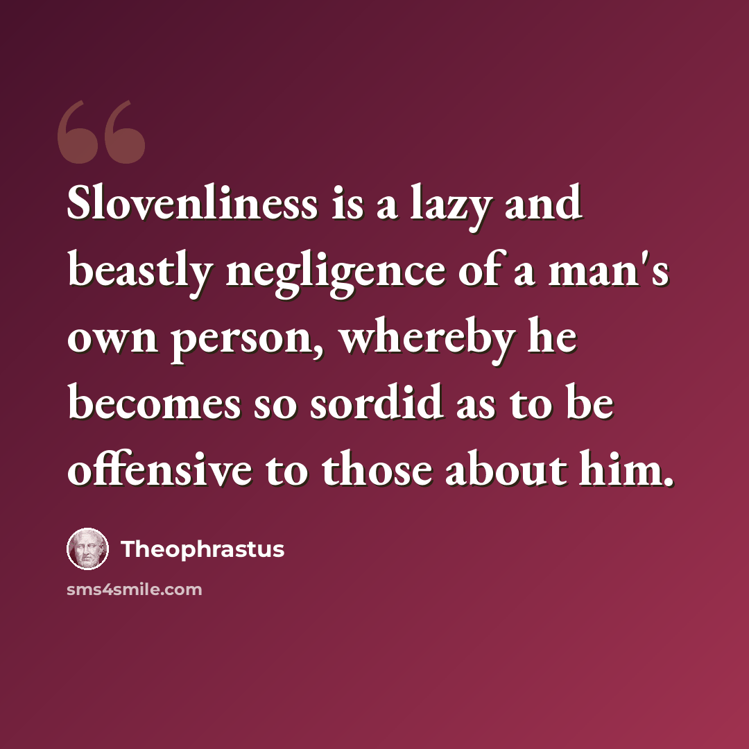 “Slovenliness is a lazy and beastly negligence of a man's own person, whereby he becomes so sordid as to be offensive to those about him.” quote by Theophrastus