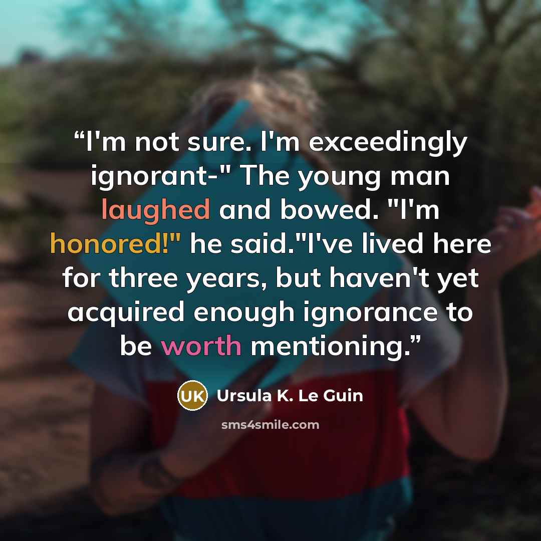“I'm not sure. I'm exceedingly ignorant-" The young man laughed and bowed. "I'm honored!" he said."I've lived here for three years, but haven't yet acquired enough ignorance to be worth mentioning.” quote by Ursula K. Le Guin