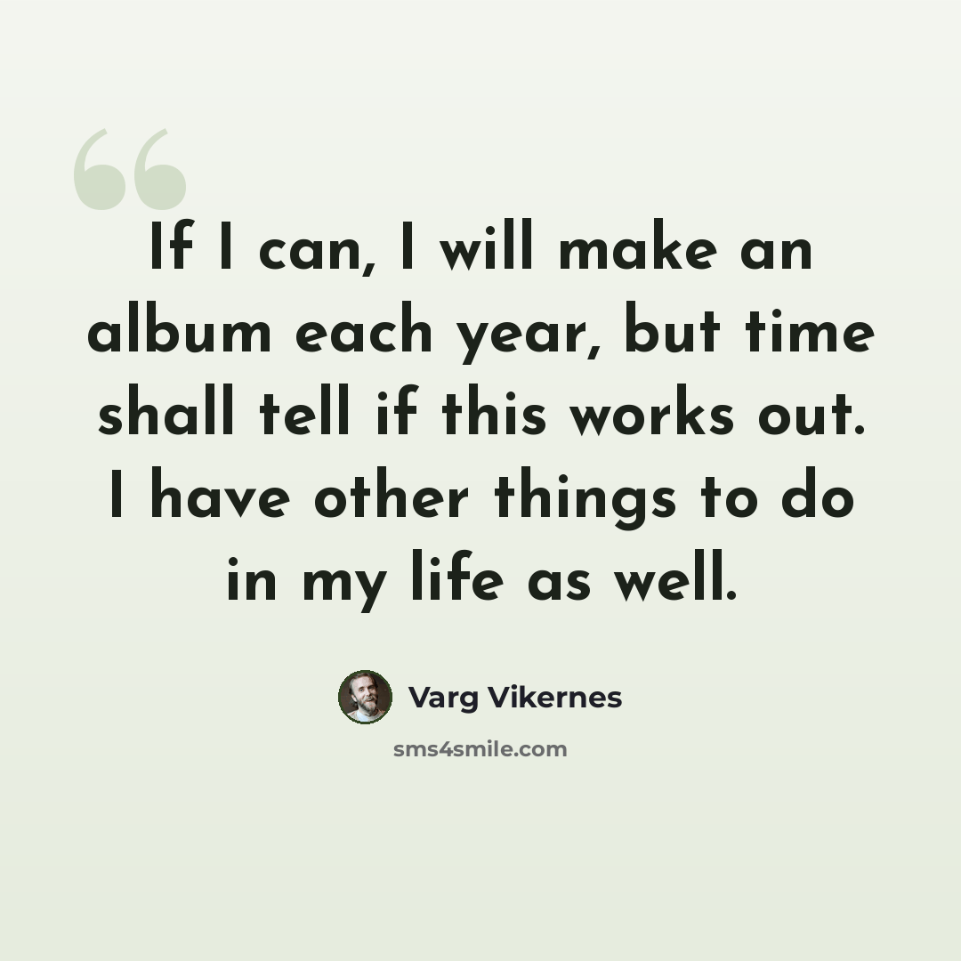 “If I can, I will make an album each year, but time shall tell if this works out. I have other things to do in my life as well.” quote by Varg Vikernes