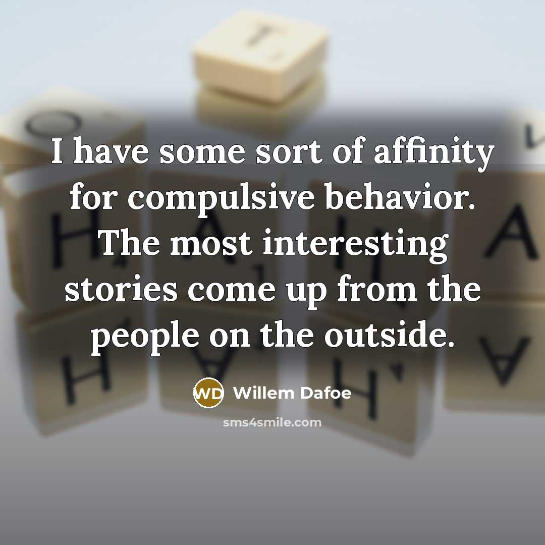 “I have some sort of affinity for compulsive behavior. The most interesting stories come up from the people on the outside.” quote by Willem Dafoe