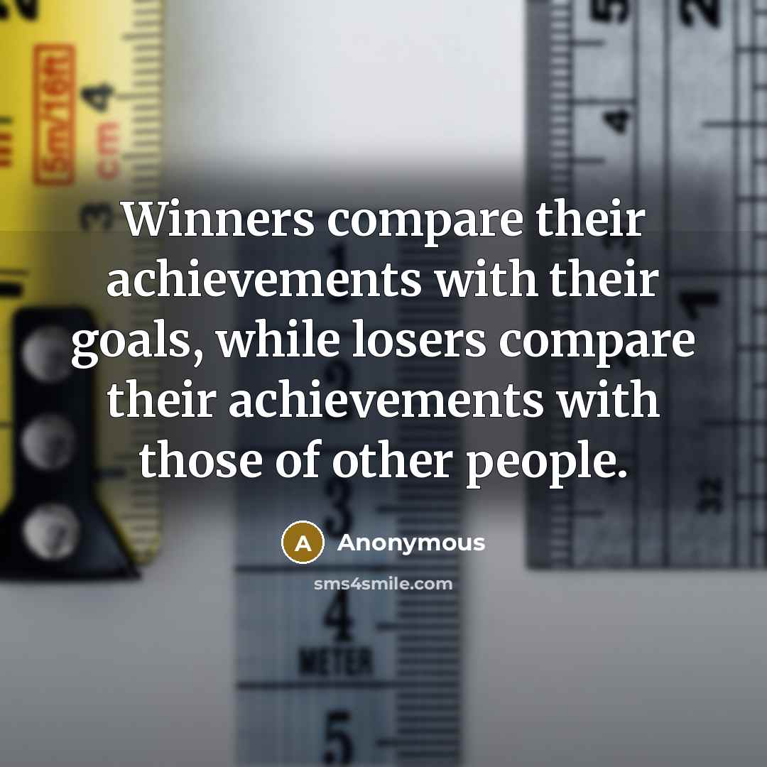 “Winners compare their achievements with their goals, while losers compare their achievements with those of other people.” quote by Anonymous