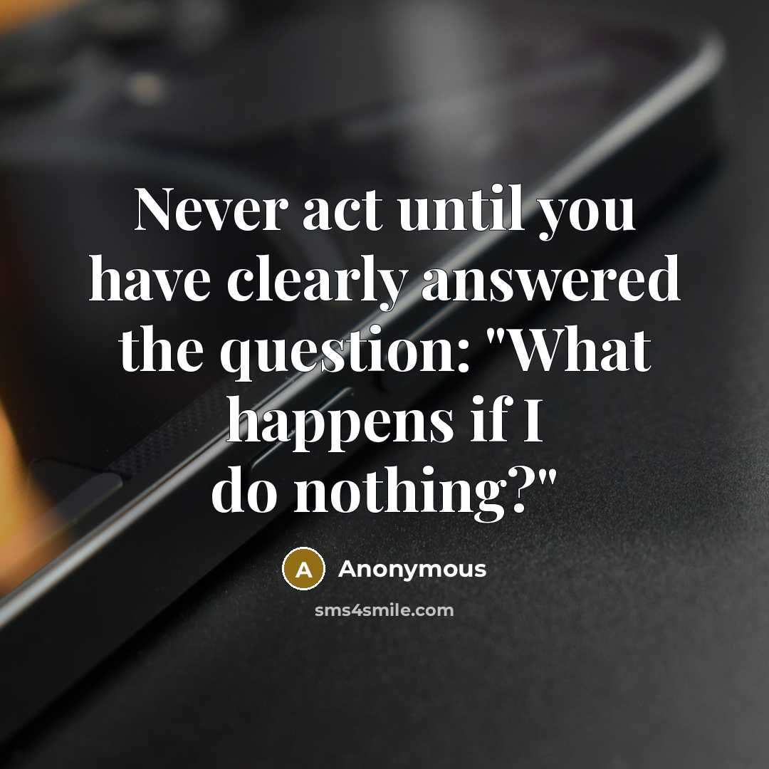 “Never act until you have clearly answered the question: "What happens if I do nothing?"” quote by Anonymous