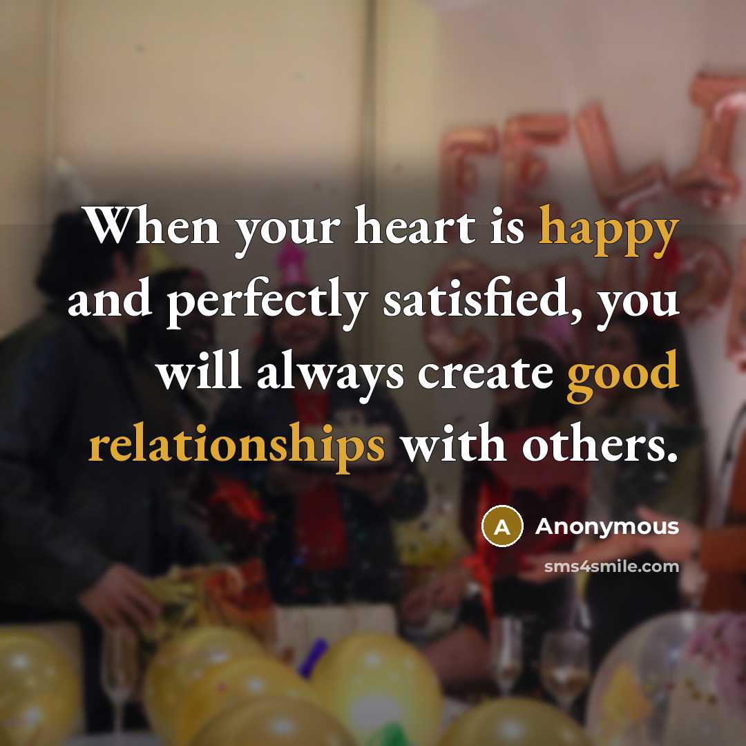 “When your heart is happy and perfectly satisfied, you will always create good relationships with others.” quote by Anonymous