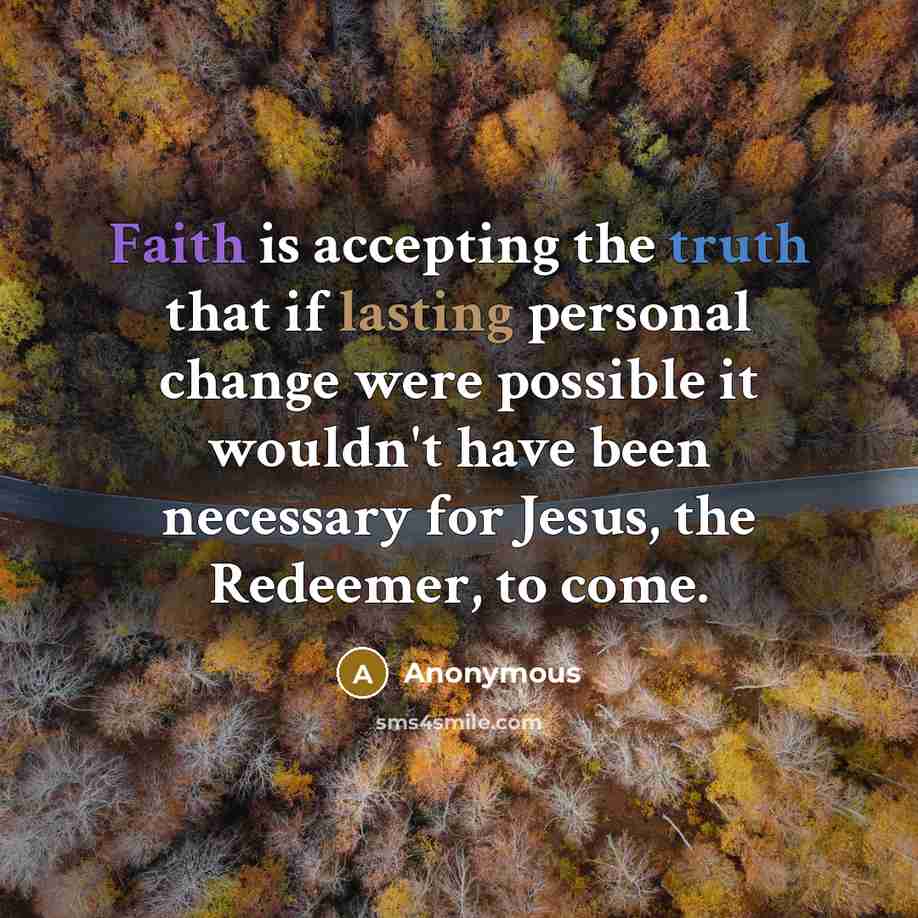 “Faith is accepting the truth that if lasting personal change were possible it wouldn't have been necessary for Jesus, the Redeemer, to come.” quote by Anonymous