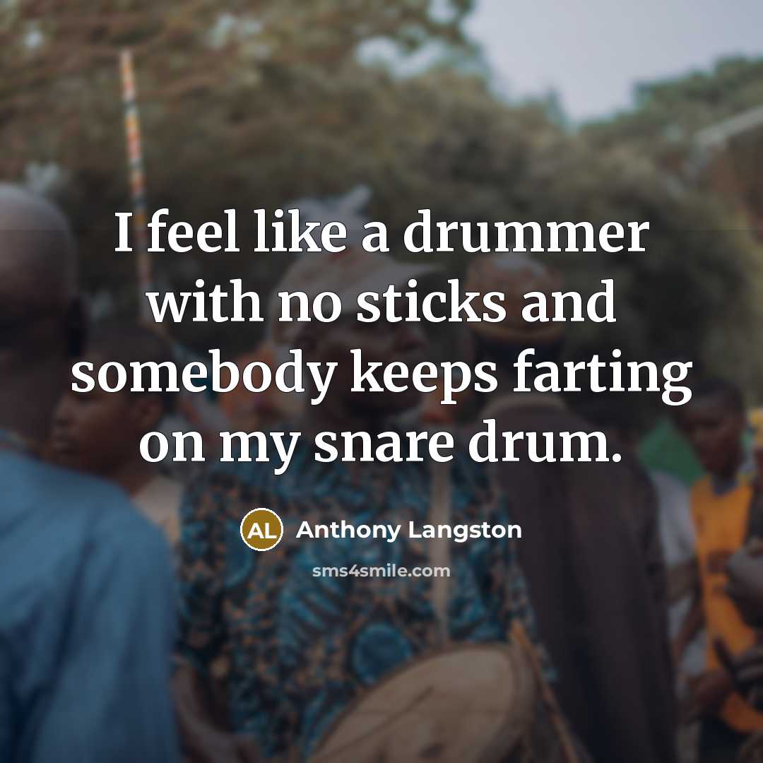 “I feel like a drummer with no sticks and somebody keeps farting on my snare drum.” quote by Anthony Langston