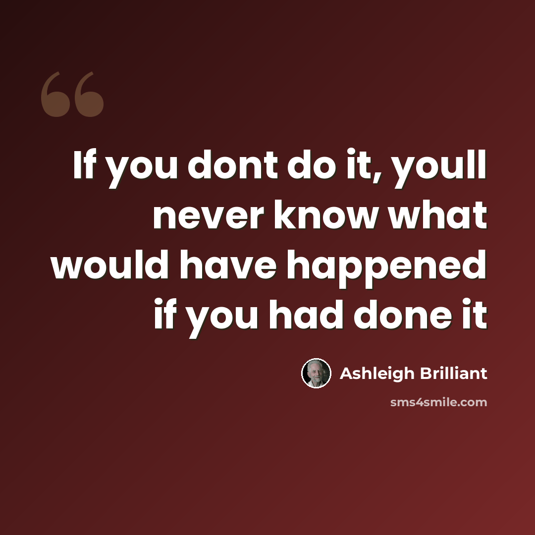 “If you dont do it, youll never know what would have happened if you had done it” quote by Ashleigh Brilliant