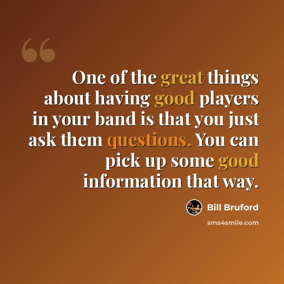 “One of the great things about having good players in your band is that you just ask them questions. You can pick up some good information that way.” quote by Bill Bruford