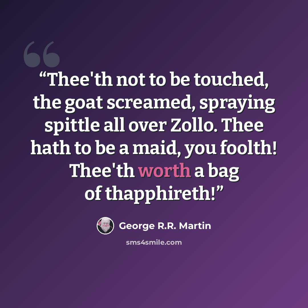 “‎Thee'th not to be touched, the goat screamed, spraying spittle all over Zollo. Thee hath to be a maid, you foolth! Thee'th worth a bag of thapphireth!” quote by George R.R. Martin