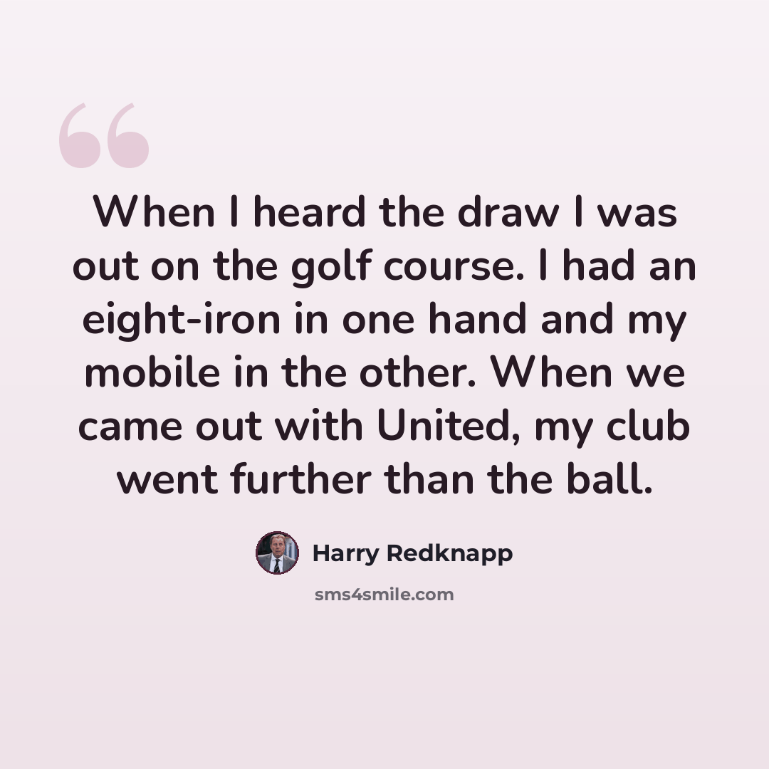 “When I heard the draw I was out on the golf course. I had an eight-iron in one hand and my mobile in the other. When we came out with United, my club went further than the ball.” quote by Harry Redknapp
