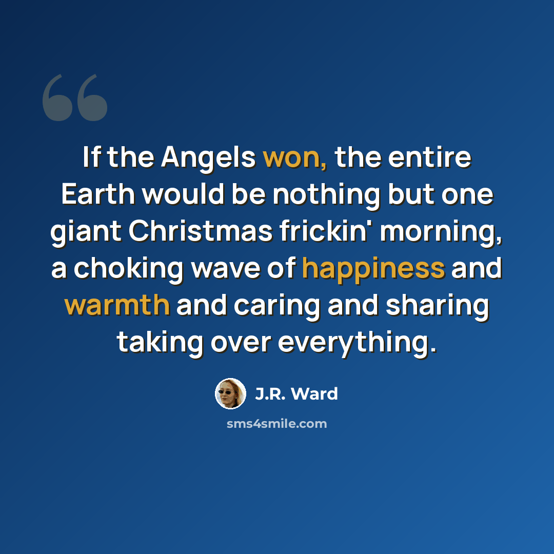“If the Angels won, the entire Earth would be nothing but one giant Christmas frickin' morning, a choking wave of happiness and warmth and caring and sharing taking over everything.” quote by J.R. Ward