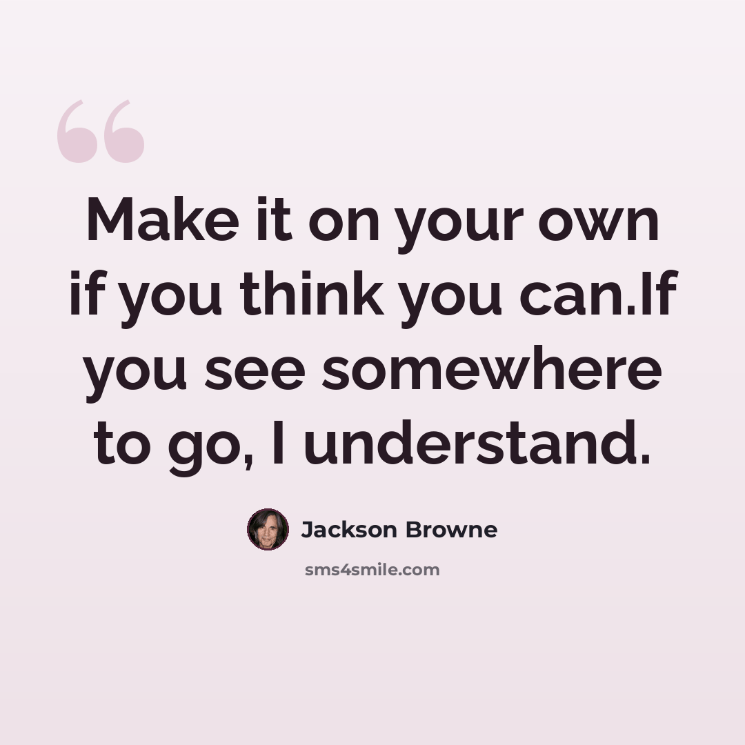 “Make it on your own if you think you can.If you see somewhere to go, I understand.” quote by Jackson Browne