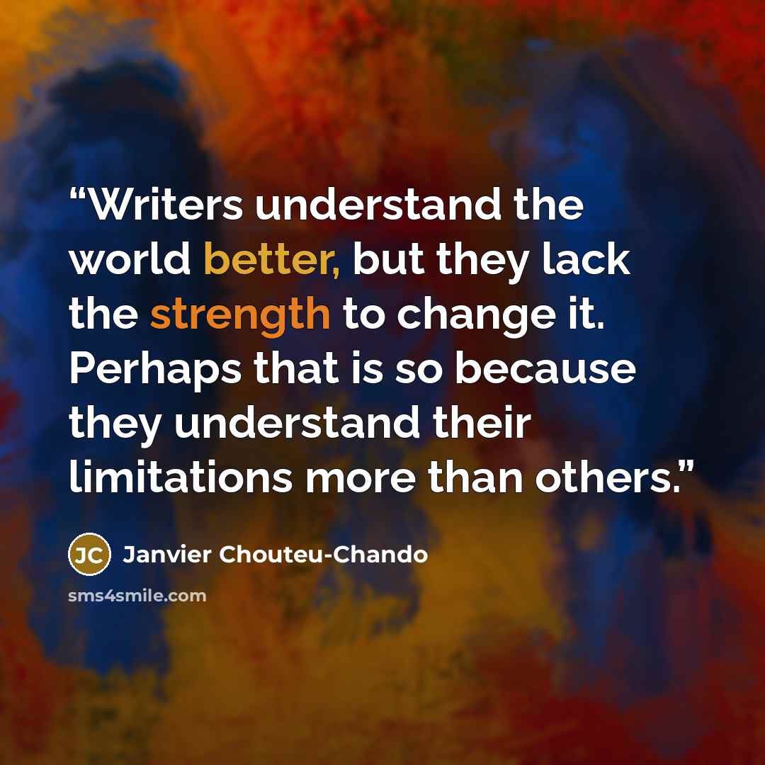 “Writers understand the world better, but they lack the strength to change it. Perhaps that is so because they understand their limitations more than others.” quote by Janvier Chouteu-Chando