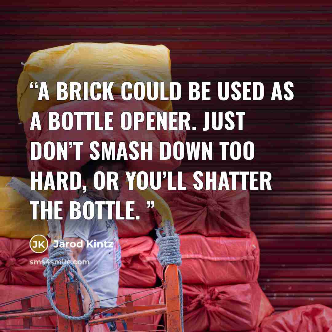 “A brick could be used as a bottle opener. Just don’t smash down too hard, or you’ll shatter the bottle.” quote by Jarod Kintz