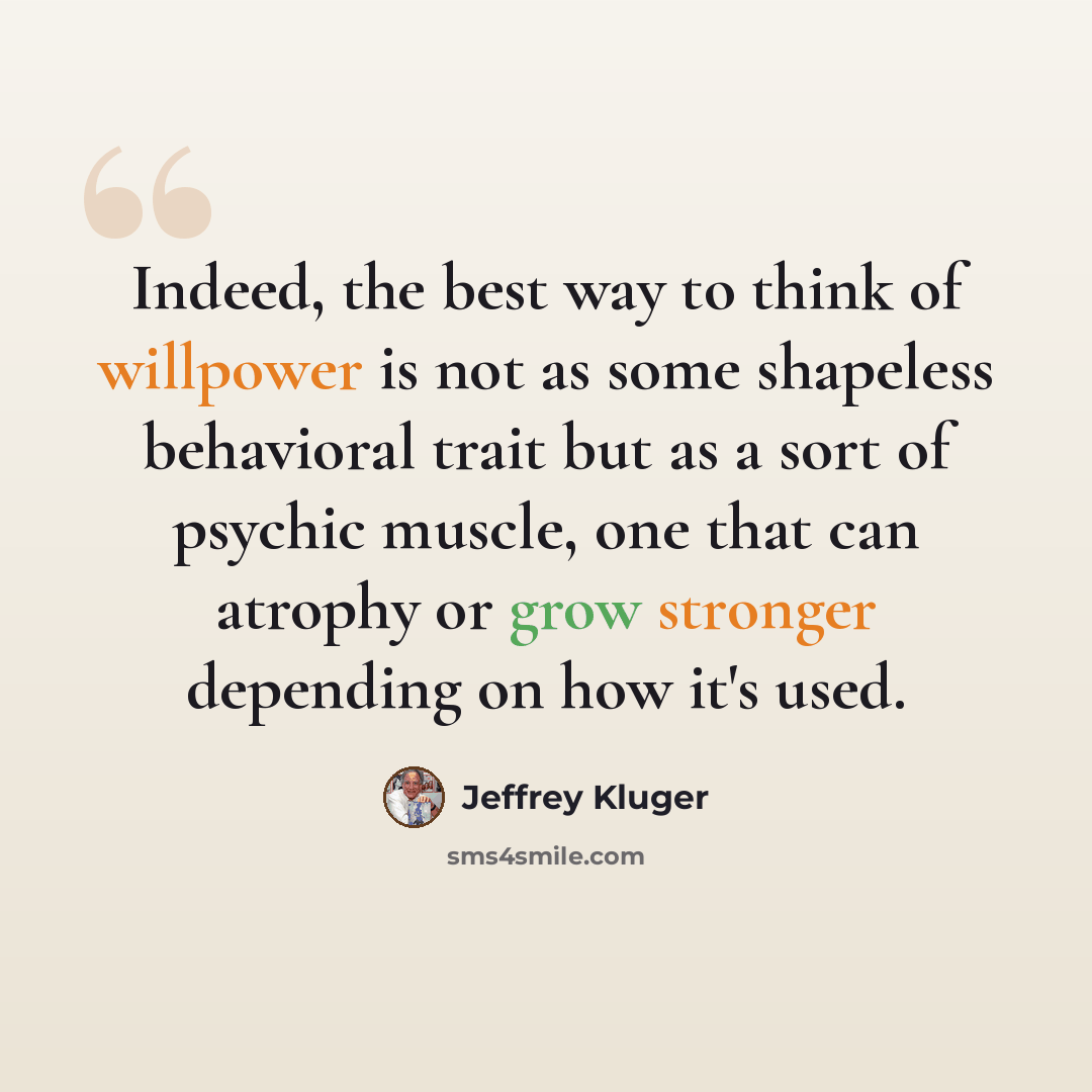 “Indeed, the best way to think of willpower is not as some shapeless behavioral trait but as a sort of psychic muscle, one that can atrophy or grow stronger depending on how it's used.” quote by Jeffrey Kluger