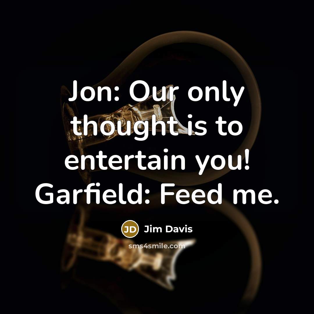 “Jon: Our only thought is to entertain you! Garfield: Feed me.” quote by Jim Davis