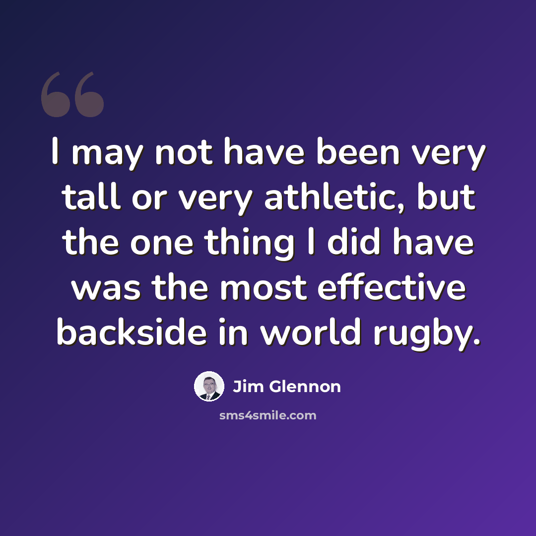 “I may not have been very tall or very athletic, but the one thing I did have was the most effective backside in world rugby.” quote by Jim Glennon