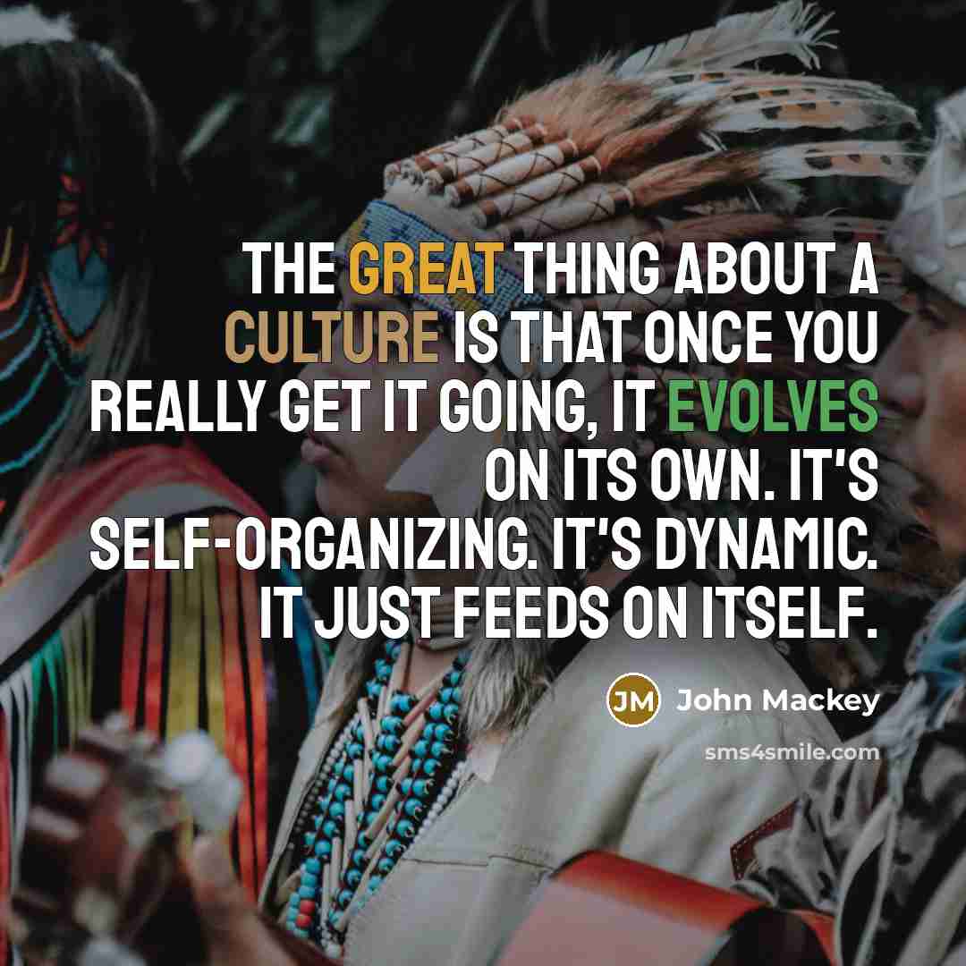 “The great thing about a culture is that once you really get it going, it evolves on its own. It's self-organizing. It's dynamic. It just feeds on itself.” quote by John Mackey