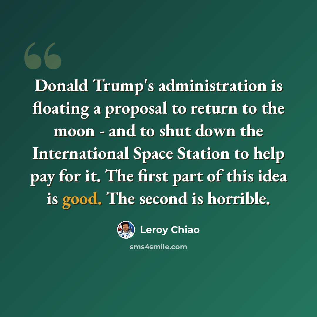 “Donald Trump's administration is floating a proposal to return to the moon - and to shut down the International Space Station to help pay for it. The first part of this idea is good. The second is horrible.” quote by Leroy Chiao