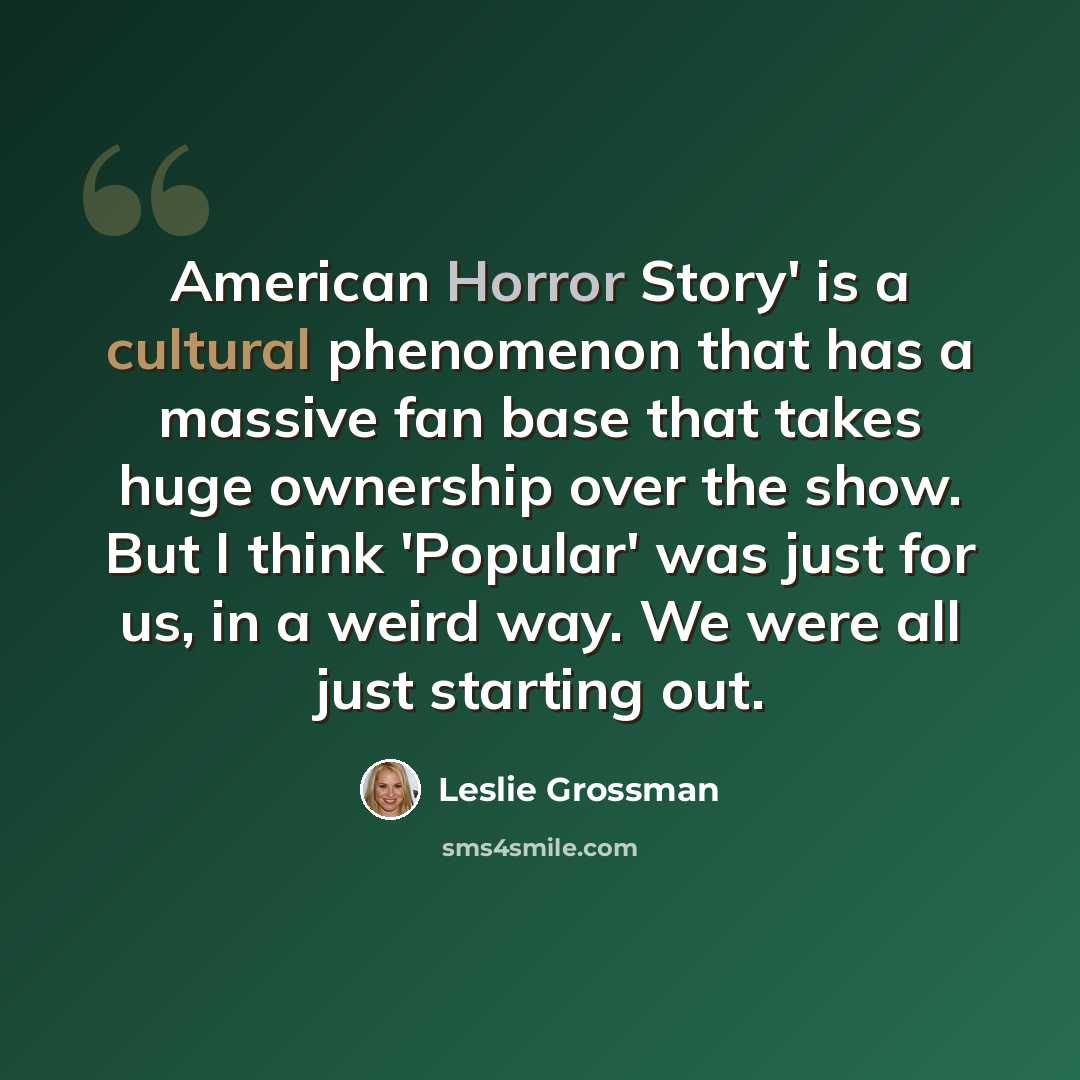 “American Horror Story' is a cultural phenomenon that has a massive fan base that takes huge ownership over the show. But I think 'Popular' was just for us, in a weird way. We were all just starting out.” quote by Leslie Grossman