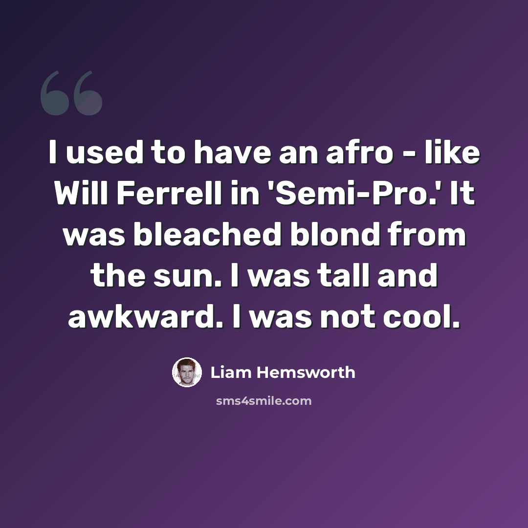 “I used to have an afro - like Will Ferrell in 'Semi-Pro.' It was bleached blond from the sun. I was tall and awkward. I was not cool.” quote by Liam Hemsworth