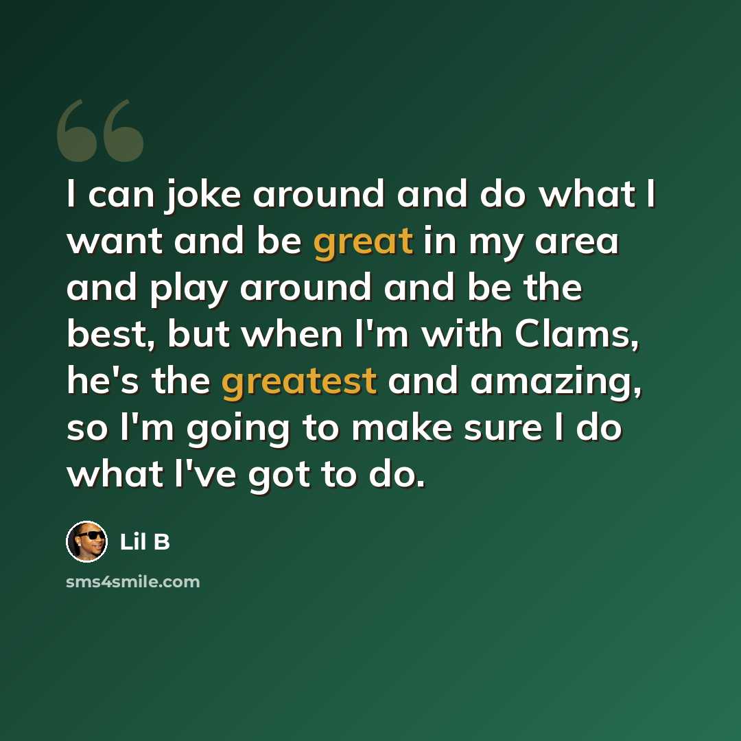 “I can joke around and do what I want and be great in my area and play around and be the best, but when I'm with Clams, he's the greatest and amazing, so I'm going to make sure I do what I've got to do.” quote by Lil B