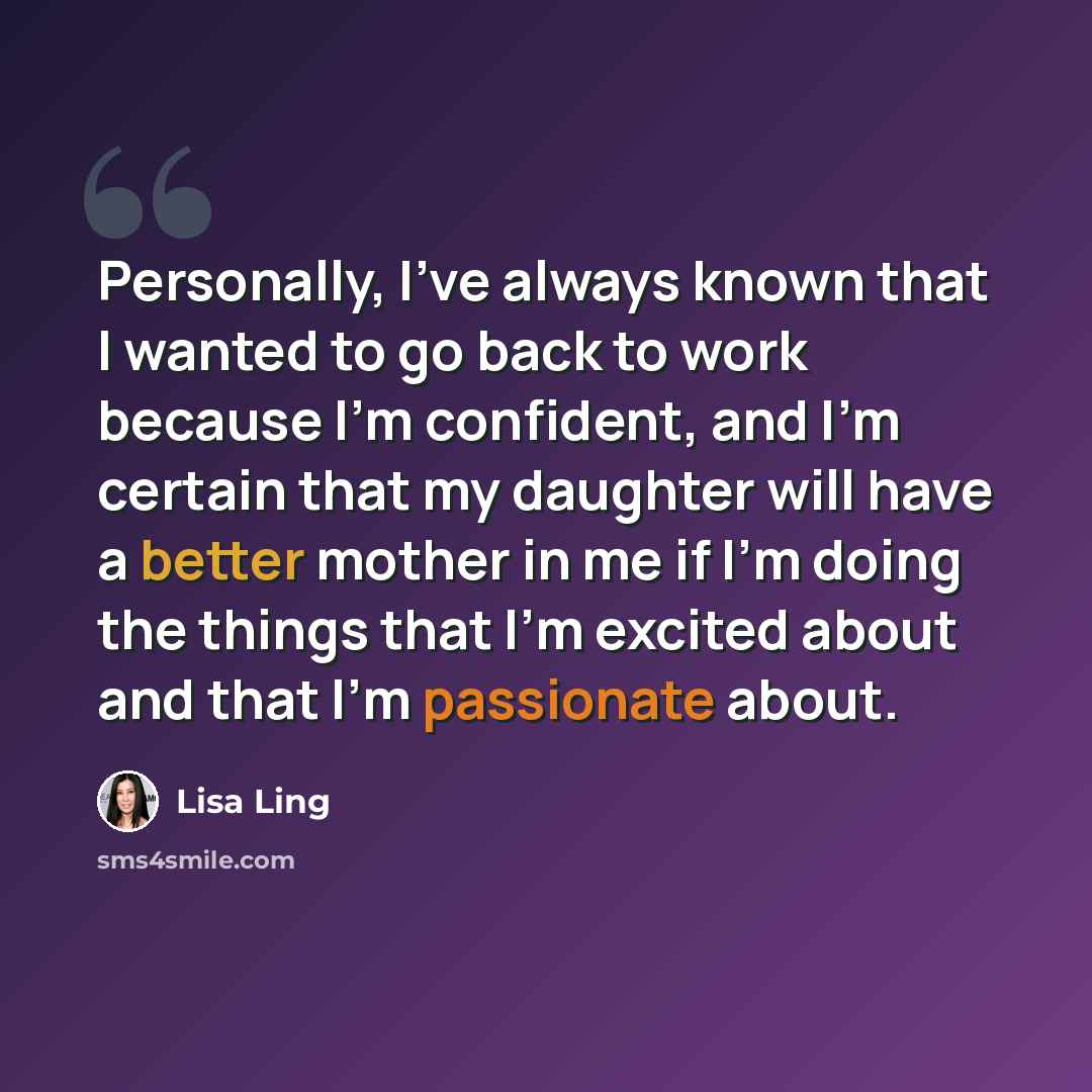 “Personally, I've always known that I wanted to go back to work because I'm confident, and I'm certain that my daughter will have a better mother in me if I'm doing the things that I'm excited about and that I'm passionate about.” quote by Lisa Ling