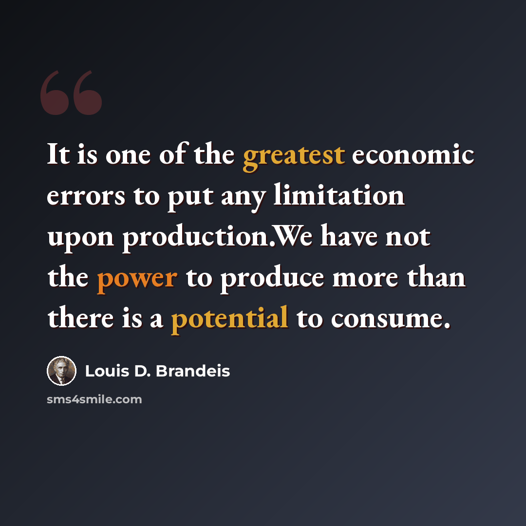 “It is one of the greatest economic errors to put any limitation upon production.We have not the power to produce more than there is a potential to consume.” quote by Louis D. Brandeis