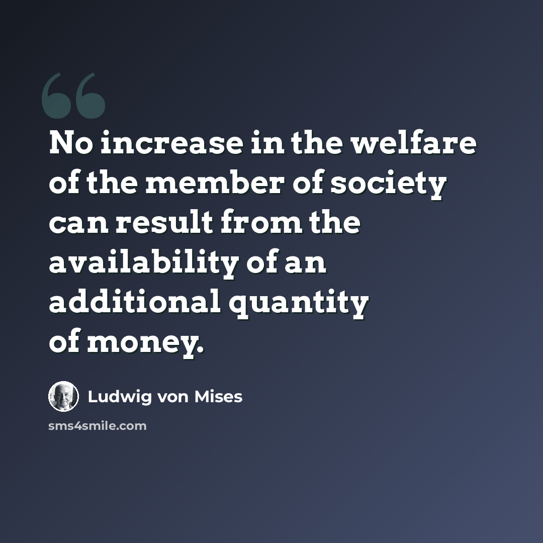 “No increase in the welfare of the member of society can result from the availability of an additional quantity of money.” quote by Ludwig von Mises