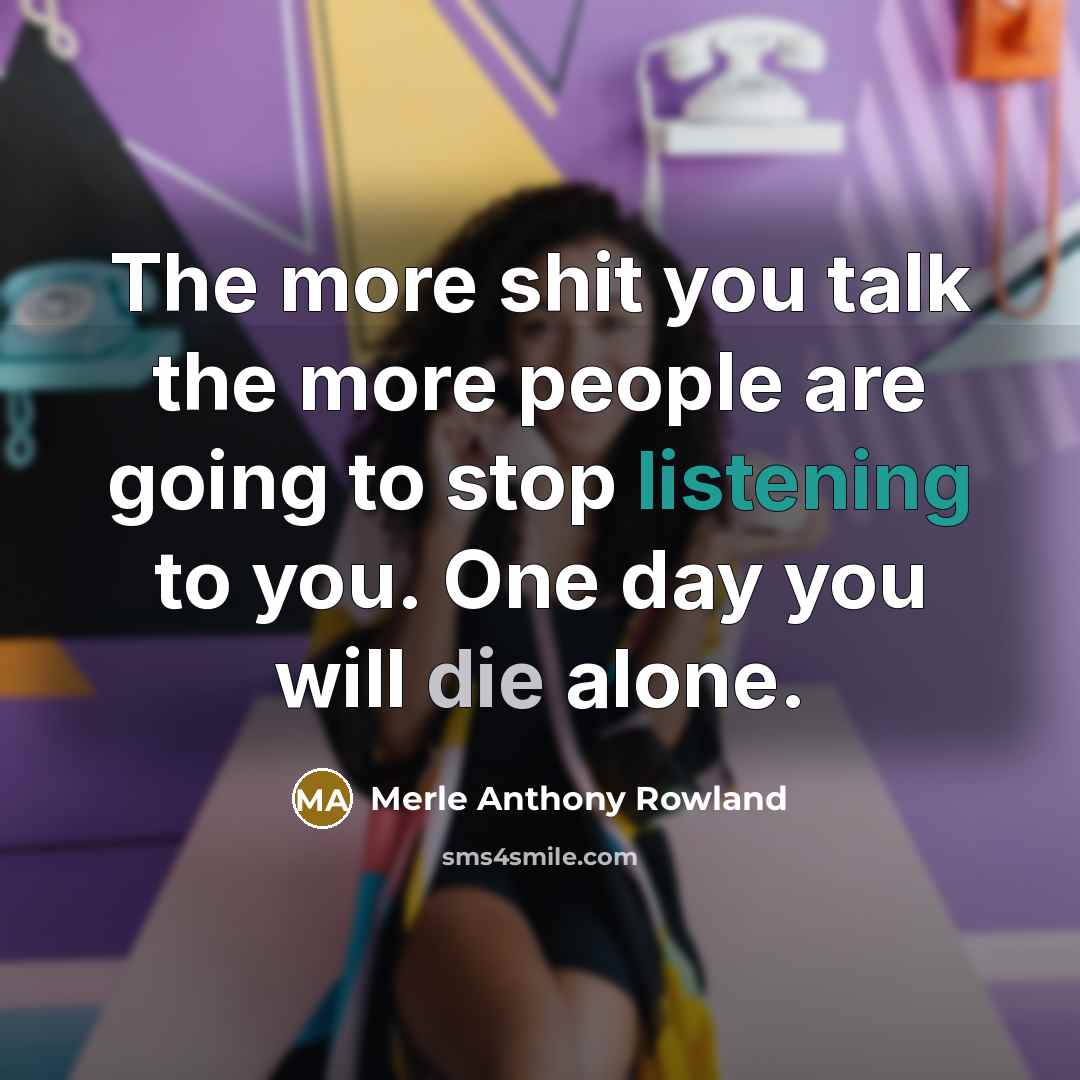 “The more shit you talk the more people are going to stop listening to you. One day you will die alone.” quote by Merle Anthony Rowland