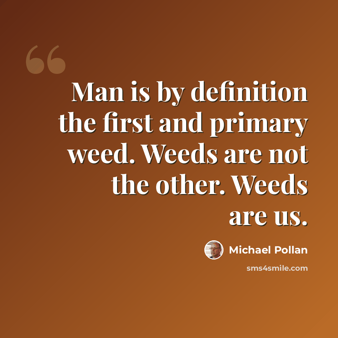 “Man is by definition the first and primary weed. Weeds are not the other. Weeds are us.” quote by Michael Pollan