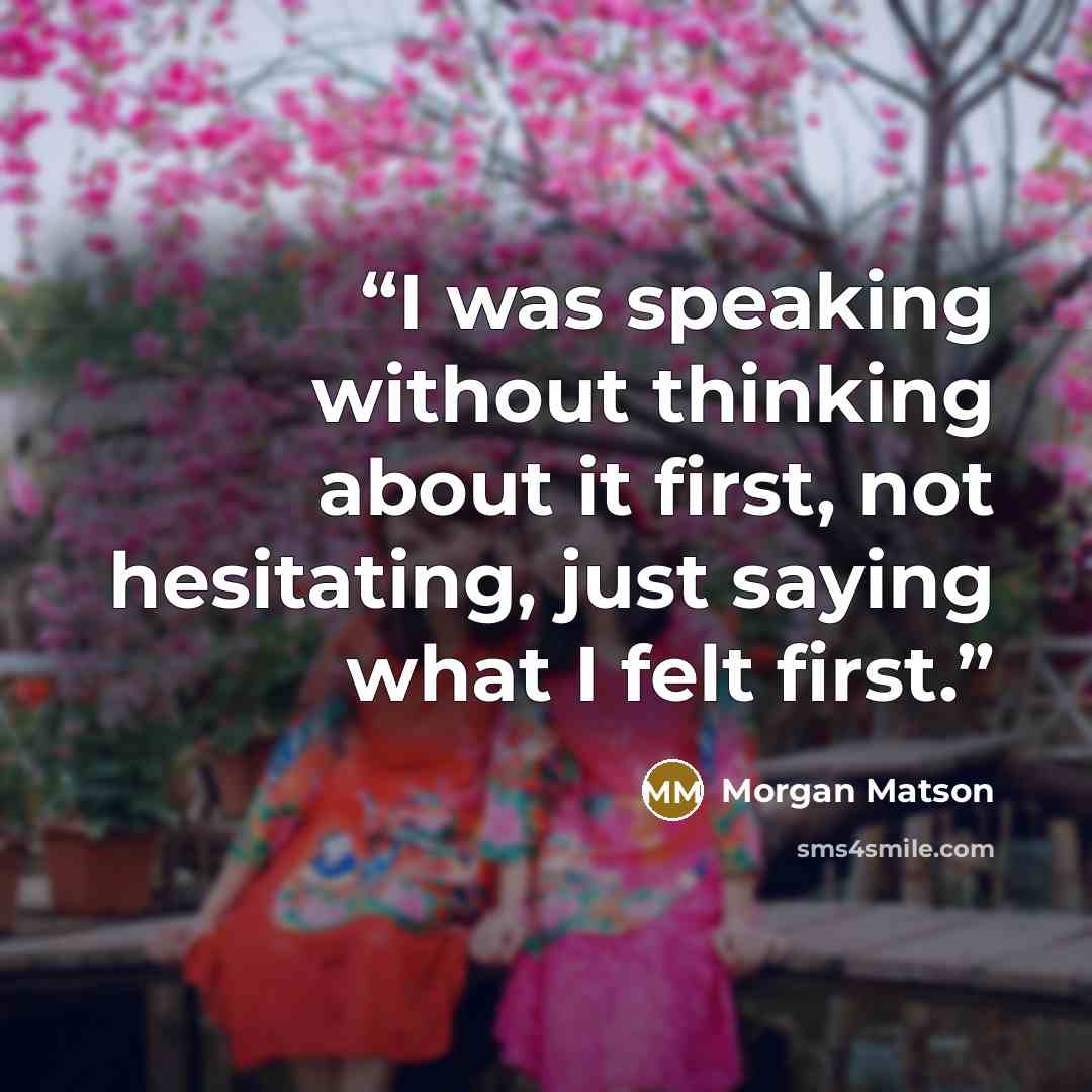 “I was speaking without thinking about it first, not hesitating, just saying what I felt first.” quote by Morgan Matson