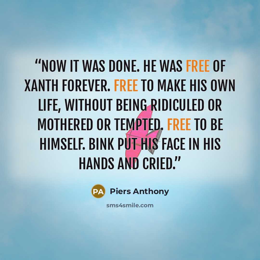 “Now it was done. He was free of Xanth forever. Free to make his own life, without being ridiculed or mothered or tempted. Free to be himself. Bink put his face in his hands and cried.” quote by Piers Anthony