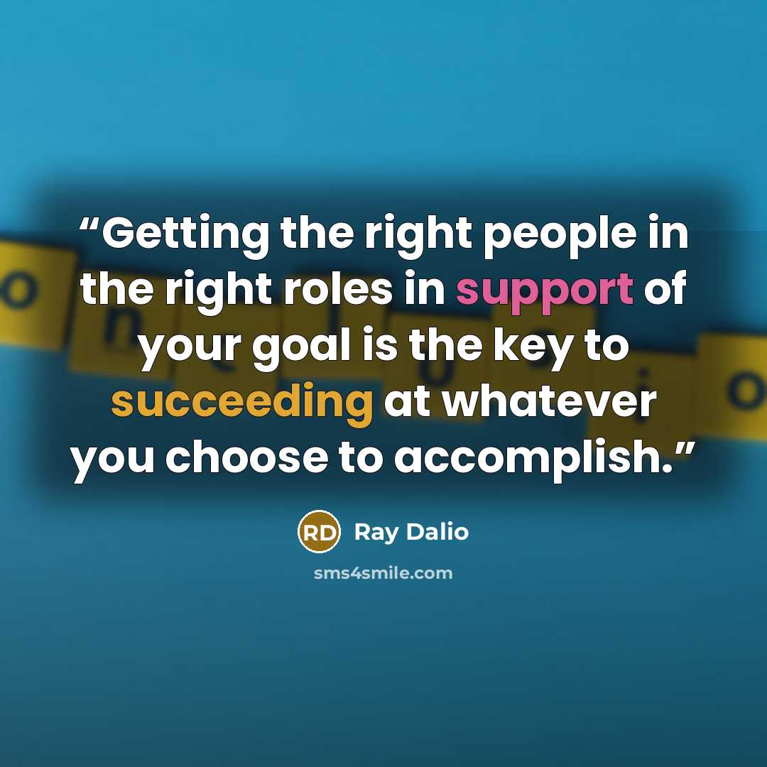 “Getting the right people in the right roles in support of your goal is the key to succeeding at whatever you choose to accomplish.” quote by Ray Dalio