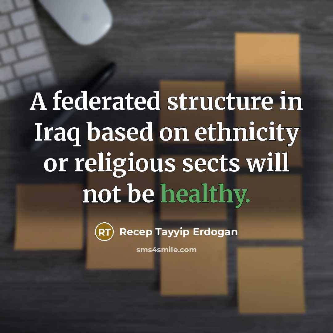 “A federated structure in Iraq based on ethnicity or religious sects will not be healthy.” quote by Recep Tayyip Erdogan