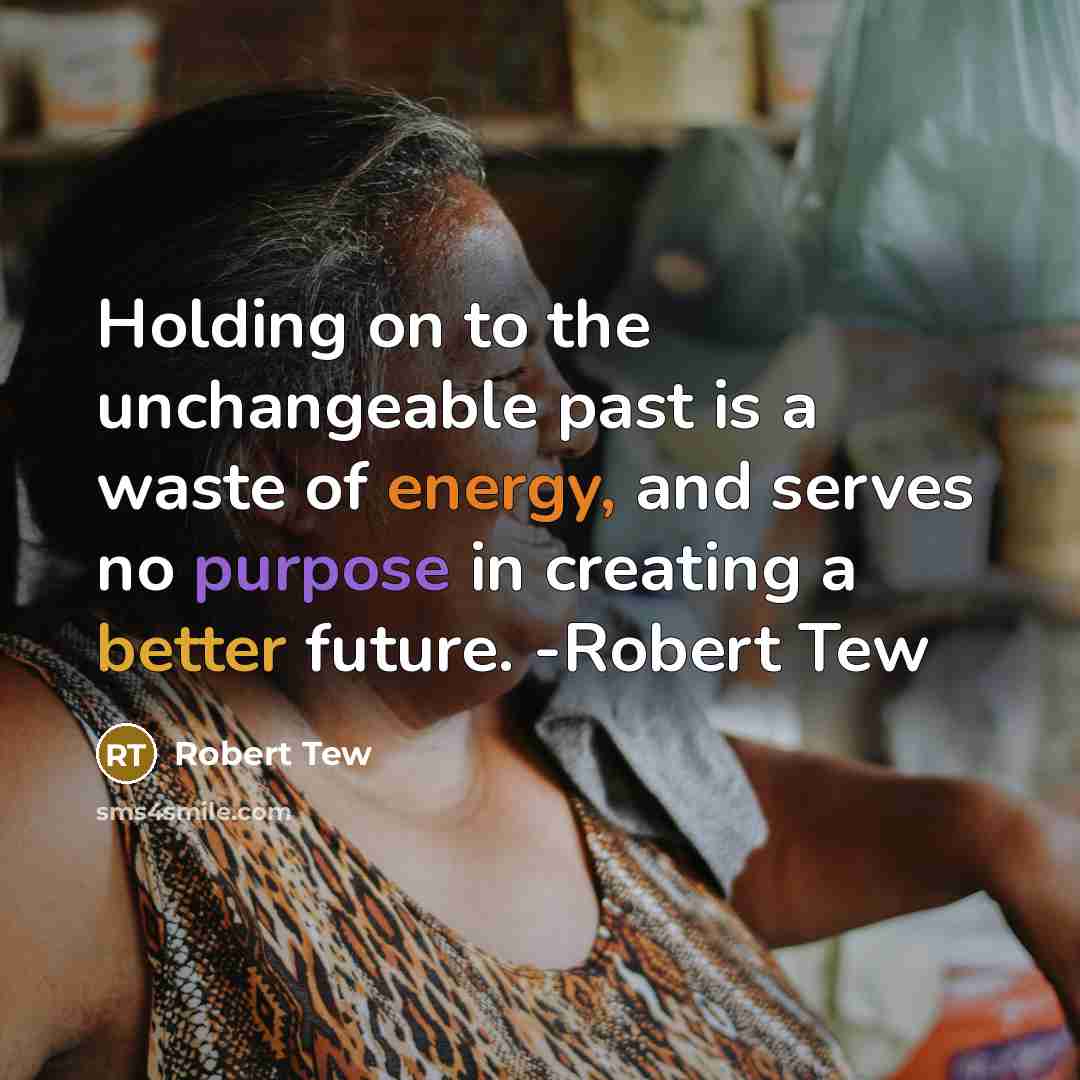 “Holding on to the unchangeable past is a waste of energy, and serves no purpose in creating a better future. -Robert Tew” quote by Robert Tew