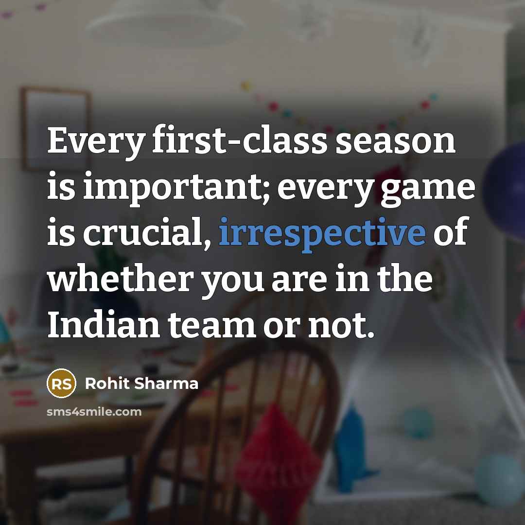 “Every first-class season is important; every game is crucial, irrespective of whether you are in the Indian team or not.” quote by Rohit Sharma