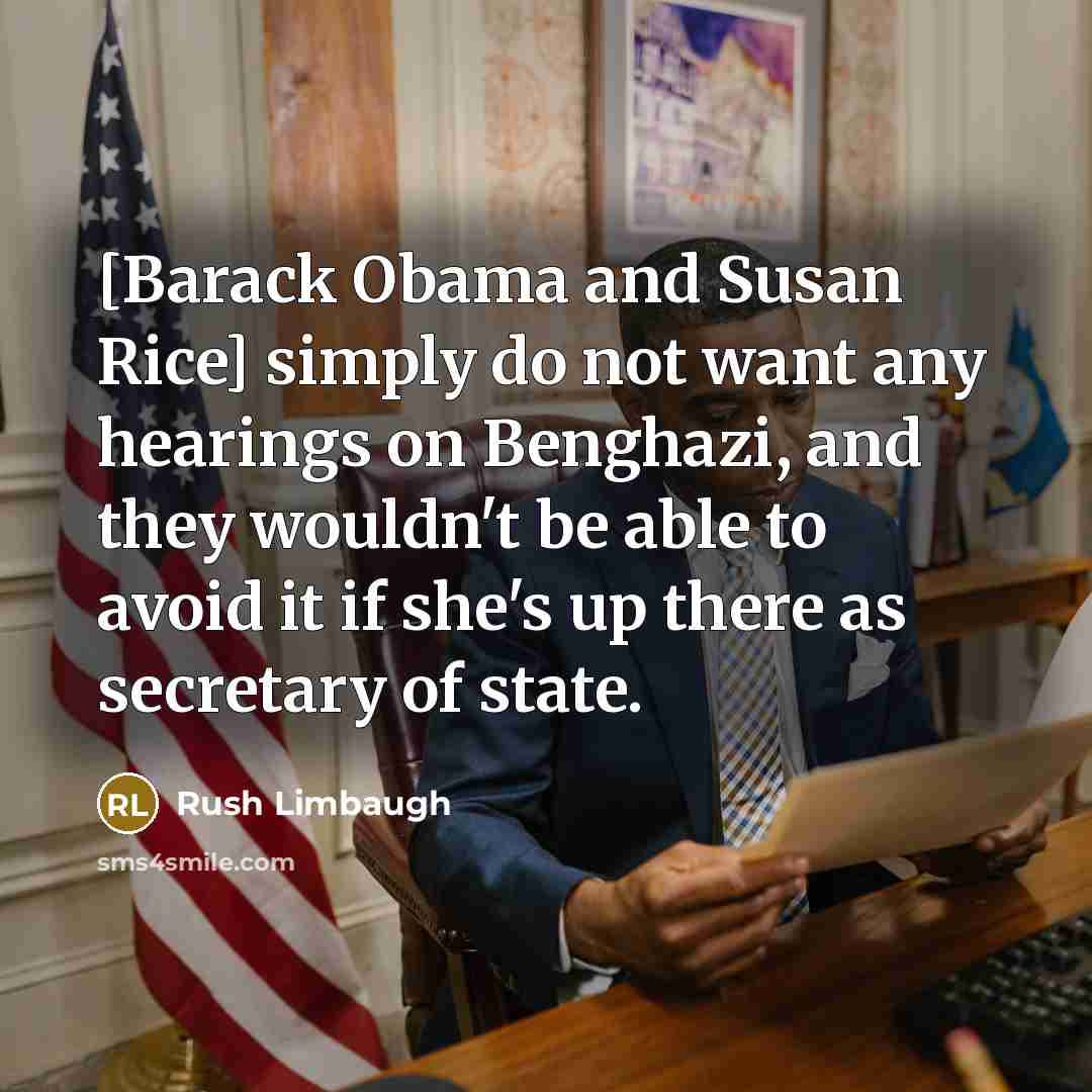 “[Barack Obama and Susan Rice] simply do not want any hearings on Benghazi, and they wouldn't be able to avoid it if she's up there as secretary of state.” quote by Rush Limbaugh