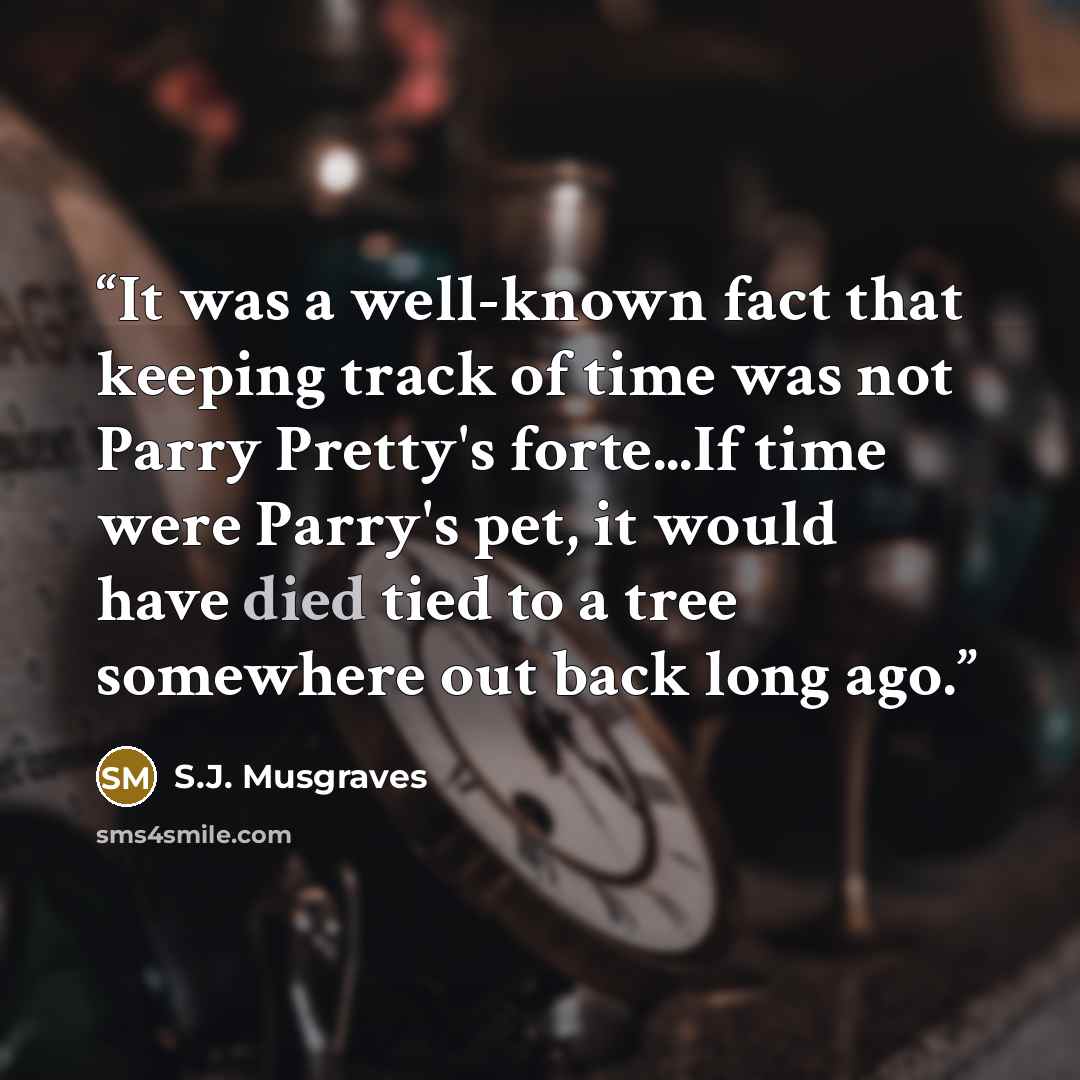 “It was a well-known fact that keeping track of time was not Parry Pretty's forte...If time were Parry's pet, it would have died tied to a tree somewhere out back long ago.” quote by S.J. Musgraves
