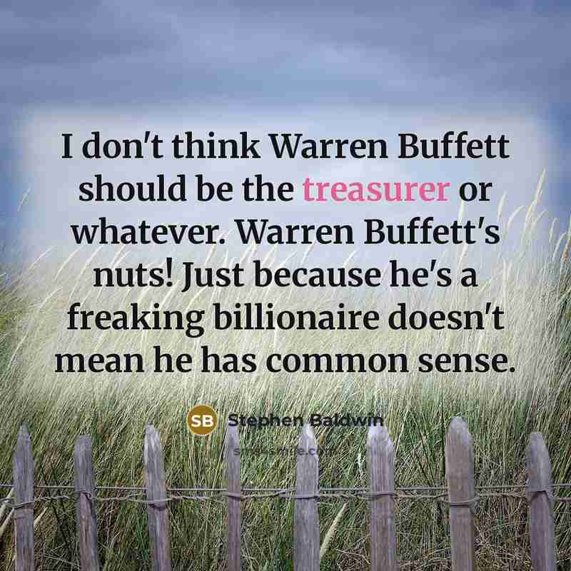 “I don't think Warren Buffett should be the treasurer or whatever. Warren Buffett's nuts! Just because he's a freaking billionaire doesn't mean he has common sense.” quote by Stephen Baldwin